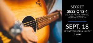 Secret Sessions # 3 - Sept. 18 at the Lexington Opera House with a secret headliner and Abby Anderson